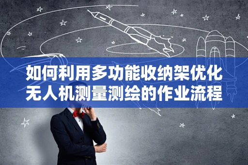 如何利用多功能收纳架优化无人机测量测绘的作业流程？