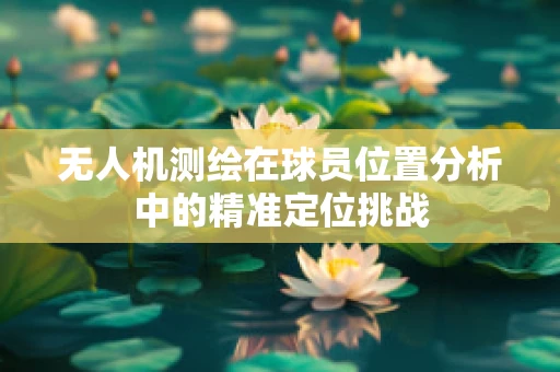 无人机测绘在球员位置分析中的精准定位挑战