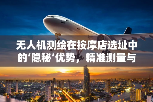 无人机测绘在按摩店选址中的‘隐秘’优势，精准测量与高效规划的完美结合