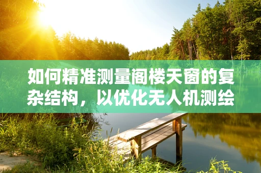 如何精准测量阁楼天窗的复杂结构，以优化无人机测绘的精度？