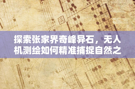 探索张家界奇峰异石，无人机测绘如何精准捕捉自然之美？