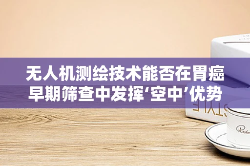 无人机测绘技术能否在胃癌早期筛查中发挥‘空中’优势？
