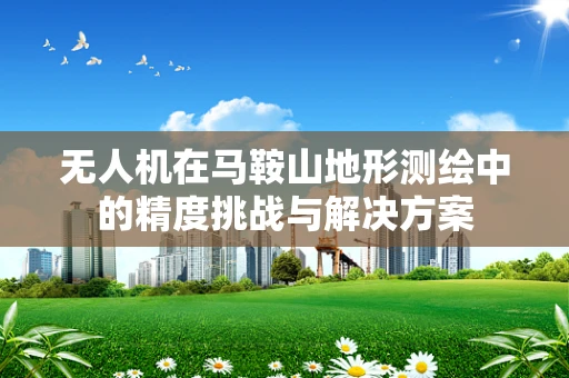无人机在马鞍山地形测绘中的精度挑战与解决方案