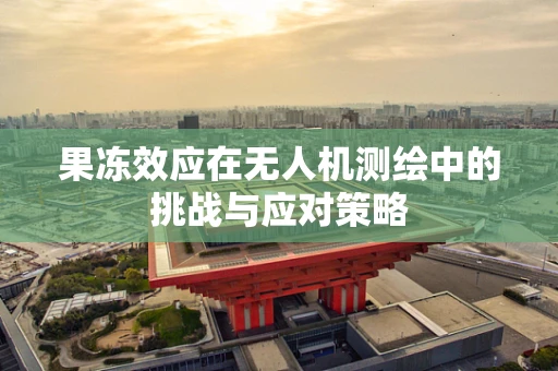 果冻效应在无人机测绘中的挑战与应对策略