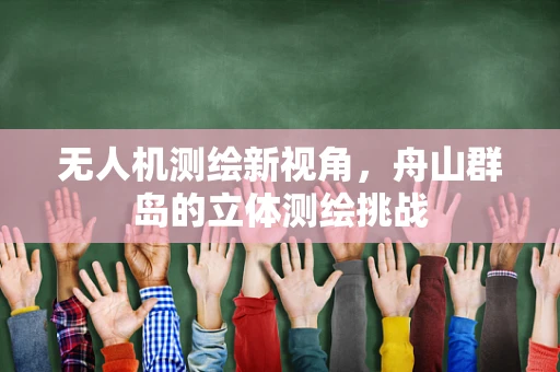 无人机测绘新视角，舟山群岛的立体测绘挑战