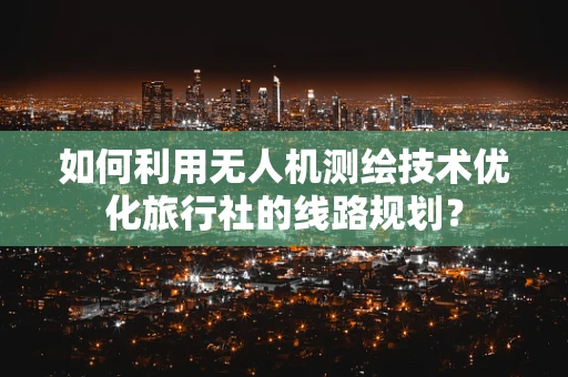 如何利用无人机测绘技术优化旅行社的线路规划？