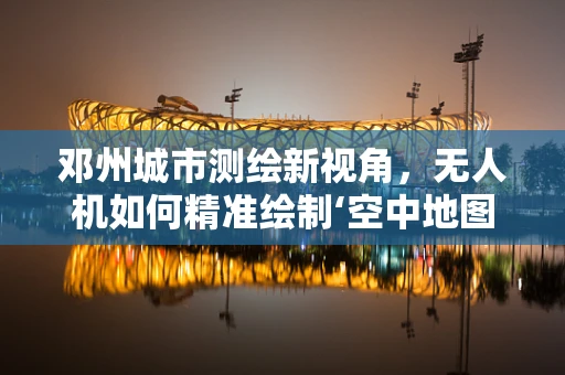 邓州城市测绘新视角，无人机如何精准绘制‘空中地图’？