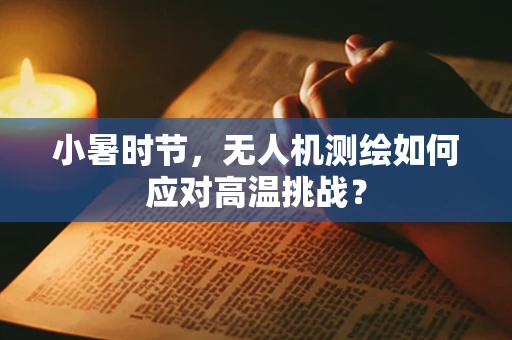 小暑时节，无人机测绘如何应对高温挑战？