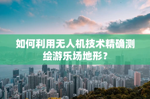 如何利用无人机技术精确测绘游乐场地形？