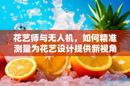 花艺师与无人机，如何精准测量为花艺设计提供新视角？