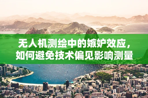 无人机测绘中的嫉妒效应，如何避免技术偏见影响测量精度？