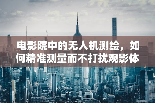 电影院中的无人机测绘，如何精准测量而不打扰观影体验？