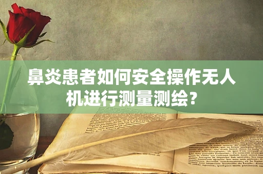 鼻炎患者如何安全操作无人机进行测量测绘？