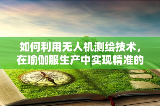如何利用无人机测绘技术，在瑜伽服生产中实现精准的布料尺寸测量？