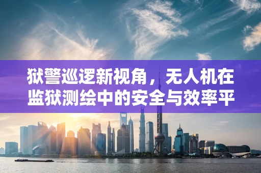 狱警巡逻新视角，无人机在监狱测绘中的安全与效率平衡