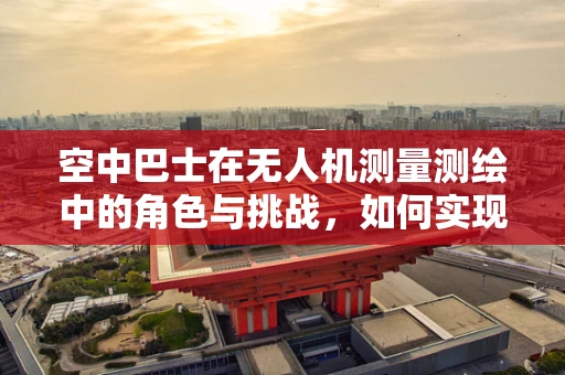 空中巴士在无人机测量测绘中的角色与挑战，如何实现高效、安全的测绘任务？