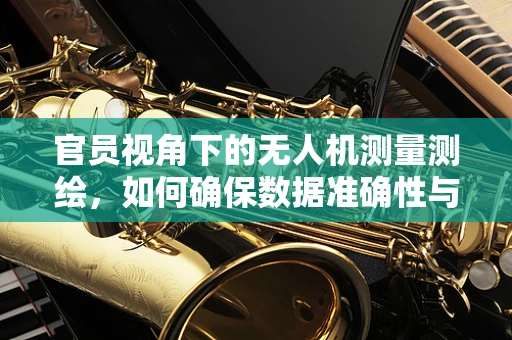 官员视角下的无人机测量测绘，如何确保数据准确性与合规性？