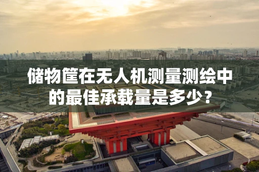 储物筐在无人机测量测绘中的最佳承载量是多少？