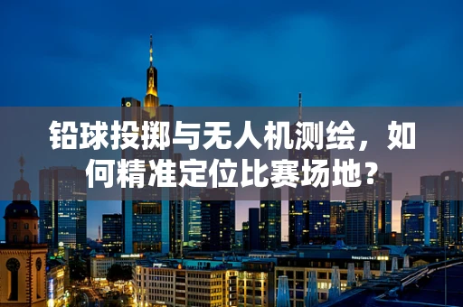 铅球投掷与无人机测绘，如何精准定位比赛场地？