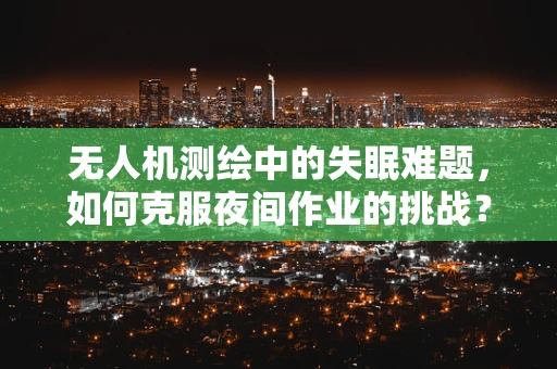 无人机测绘中的失眠难题，如何克服夜间作业的挑战？