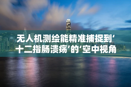 无人机测绘能精准捕捉到‘十二指肠溃疡’的‘空中视角’吗？