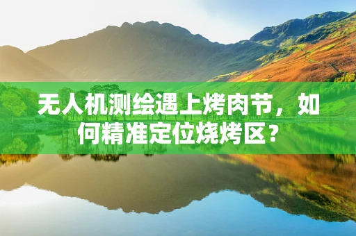 无人机测绘遇上烤肉节，如何精准定位烧烤区？