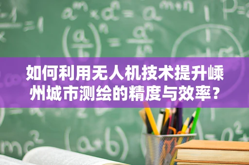 如何利用无人机技术提升嵊州城市测绘的精度与效率？