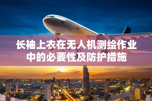 长袖上衣在无人机测绘作业中的必要性及防护措施