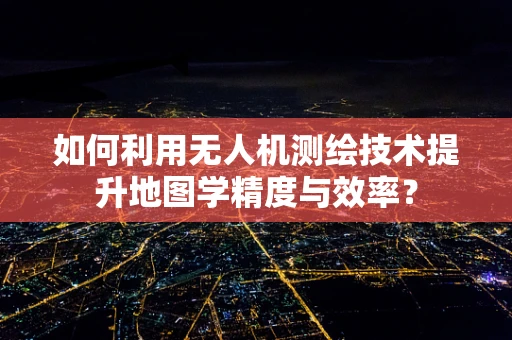 如何利用无人机测绘技术提升地图学精度与效率？
