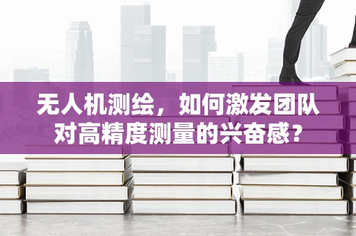无人机测绘，如何激发团队对高精度测量的兴奋感？