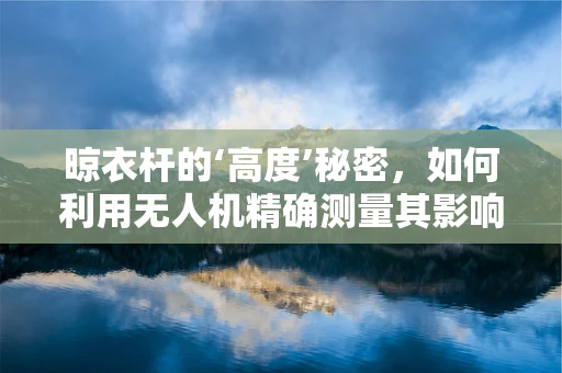 晾衣杆的‘高度’秘密，如何利用无人机精确测量其影响范围？