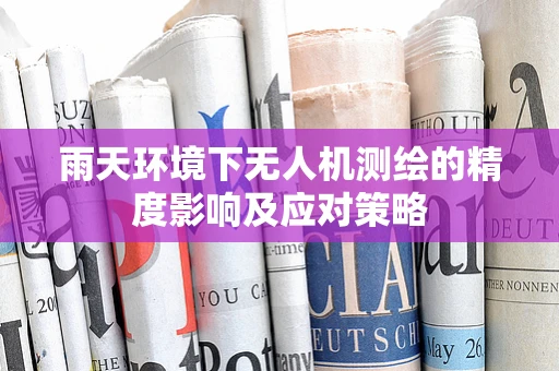 雨天环境下无人机测绘的精度影响及应对策略