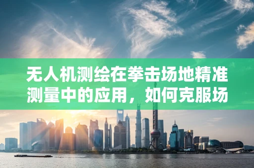 无人机测绘在拳击场地精准测量中的应用，如何克服场地动态变化？