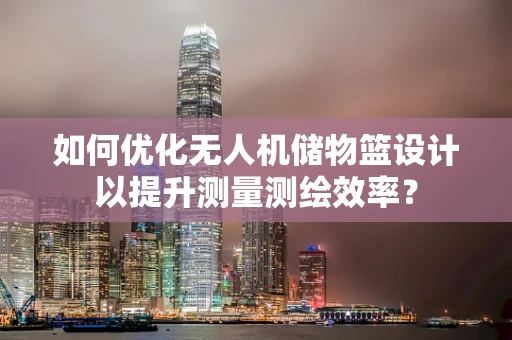 如何优化无人机储物篮设计以提升测量测绘效率？