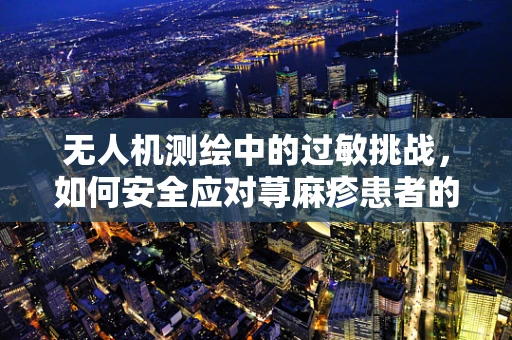 无人机测绘中的过敏挑战，如何安全应对荨麻疹患者的工作环境？