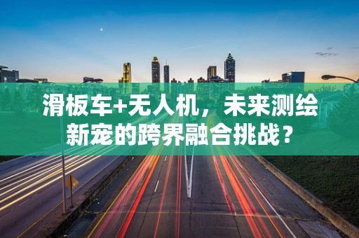 滑板车+无人机，未来测绘新宠的跨界融合挑战？