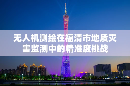 无人机测绘在福清市地质灾害监测中的精准度挑战
