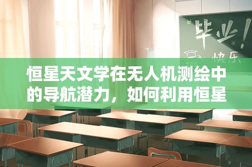 恒星天文学在无人机测绘中的导航潜力，如何利用恒星定位提高无人机测绘精度？