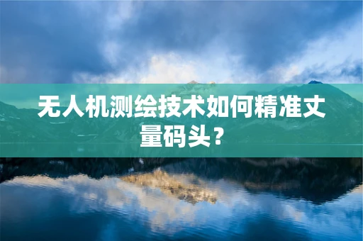 无人机测绘技术如何精准丈量码头？