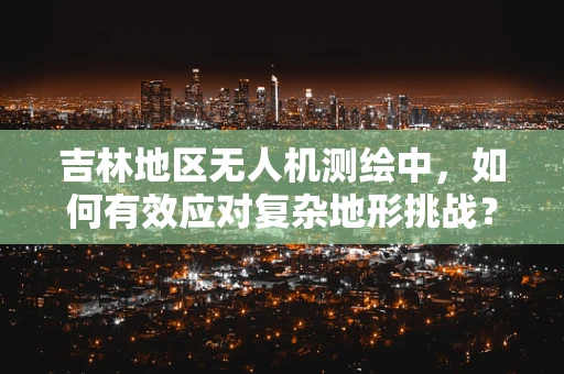 吉林地区无人机测绘中，如何有效应对复杂地形挑战？