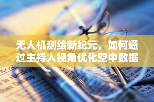 无人机测绘新纪元，如何通过主持人视角优化空中数据采集？