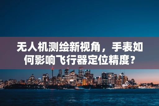 无人机测绘新视角，手表如何影响飞行器定位精度？