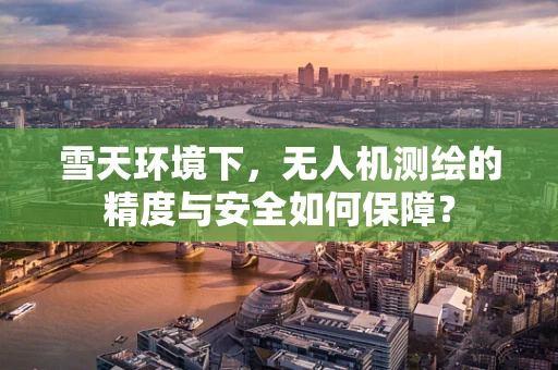 雪天环境下，无人机测绘的精度与安全如何保障？