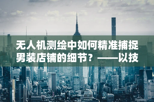 无人机测绘中如何精准捕捉男装店铺的细节？——以技术为眼，透视商业空间
