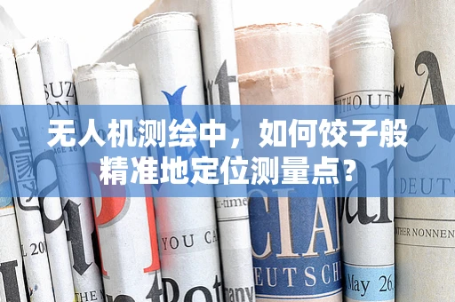 无人机测绘中，如何饺子般精准地定位测量点？