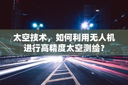 太空技术，如何利用无人机进行高精度太空测绘？