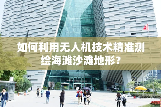 如何利用无人机技术精准测绘海滩沙滩地形？