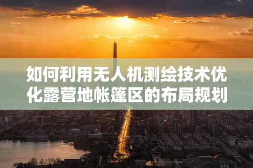 如何利用无人机测绘技术优化露营地帐篷区的布局规划？