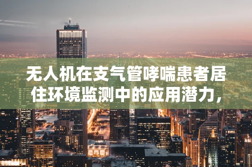 无人机在支气管哮喘患者居住环境监测中的应用潜力，如何精准测绘哮喘高发区的空气质量？