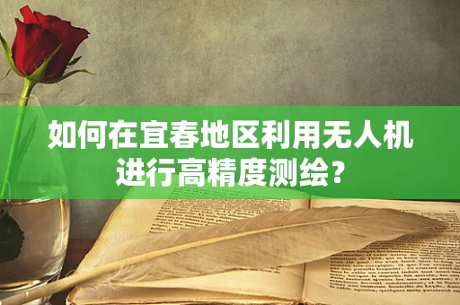 如何在宜春地区利用无人机进行高精度测绘？